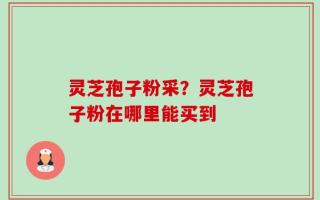 灵芝孢子粉采？灵芝孢子粉在哪里能买到