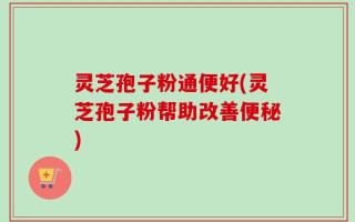 灵芝孢子粉通便好(灵芝孢子粉帮助改善便秘)