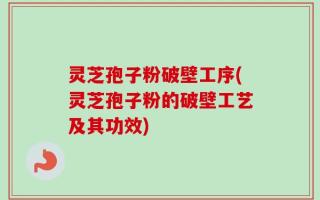 灵芝孢子粉破壁工序(灵芝孢子粉的破壁工艺及其功效)