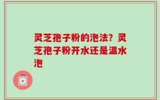 灵芝孢子粉的泡法？灵芝孢子粉开水还是温水泡