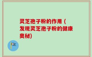 灵芝孢子粉的作用 (发现灵芝孢子粉的健康奥秘)