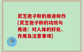 灵芝孢子粉的用途和作(灵芝孢子粉的功效与用途：对人体的好处、作用及注意事项)