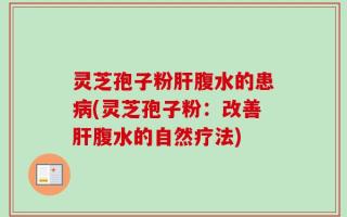 灵芝孢子粉肝腹水的患病(灵芝孢子粉：改善肝腹水的自然疗法)