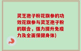 灵芝孢子粉花旗参的功效花旗参与灵芝孢子粉的联合，强力提升免疫力及全面保健身体)