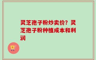 灵芝孢子粉炒卖价？灵芝孢子粉种植成本和利润
