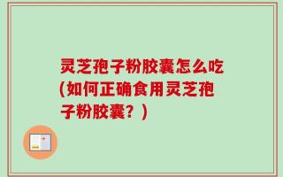 灵芝孢子粉胶囊怎么吃(如何正确食用灵芝孢子粉胶囊？)