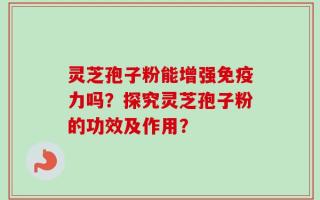 灵芝孢子粉能增强免疫力吗？探究灵芝孢子粉的功效及作用？