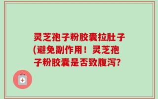灵芝孢子粉胶囊拉肚子(避免副作用！灵芝孢子粉胶囊是否致腹泻？