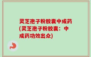 灵芝孢子粉胶囊中成药(灵芝孢子粉胶囊：中成药功效出众)