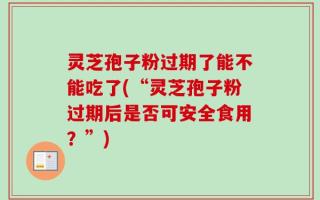 灵芝孢子粉过期了能不能吃了(“灵芝孢子粉过期后是否可安全食用？”)