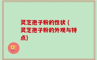 灵芝孢子粉的性状 (灵芝孢子粉的外观与特点)