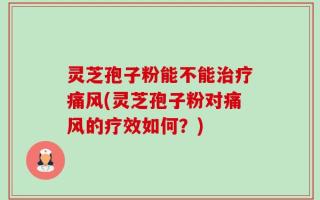 灵芝孢子粉能不能治疗痛风(灵芝孢子粉对痛风的疗效如何？)