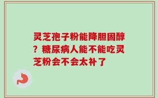 灵芝孢子粉能降胆固醇？糖尿病人能不能吃灵芝粉会不会太补了