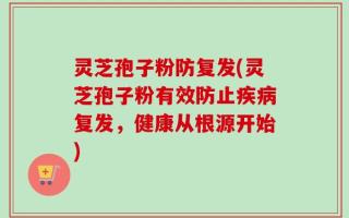 灵芝孢子粉防复发(灵芝孢子粉有效防止疾病复发，健康从根源开始)
