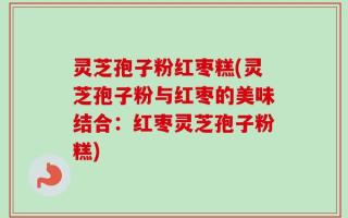 灵芝孢子粉红枣糕(灵芝孢子粉与红枣的美味结合：红枣灵芝孢子粉糕)