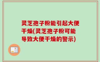 灵芝孢子粉能引起大便干燥(灵芝孢子粉可能导致大便干燥的警示)