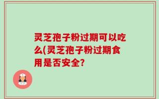 灵芝孢子粉过期可以吃么(灵芝孢子粉过期食用是否安全？