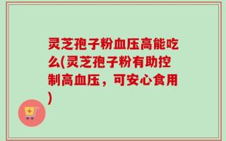 灵芝孢子粉血压高能吃么(灵芝孢子粉有助控制高血压，可安心食用)