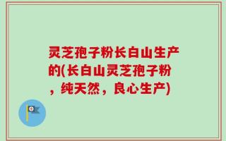 灵芝孢子粉长白山生产的(长白山灵芝孢子粉，纯天然，良心生产)