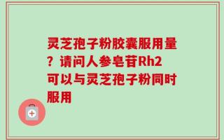灵芝孢子粉胶囊服用量？请问人参皂苷Rh2可以与灵芝孢子粉同时服用