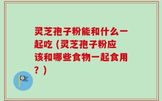 灵芝孢子粉能和什么一起吃 (灵芝孢子粉应该和哪些食物一起食用？)
