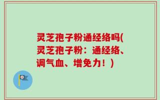 灵芝孢子粉通经络吗(灵芝孢子粉：通经络、调气血、增免力！)