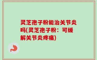 灵芝孢子粉能治关节炎吗(灵芝孢子粉：可缓解关节炎疼痛)