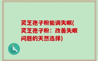 灵芝孢子粉能调失眠(灵芝孢子粉：改善失眠问题的天然选择)