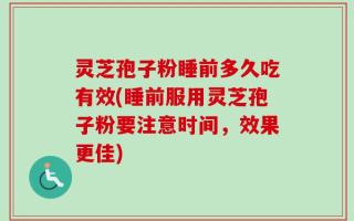 灵芝孢子粉睡前多久吃有效(睡前服用灵芝孢子粉要注意时间，效果更佳)