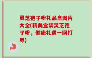 灵芝孢子粉礼品盒图片大全(精美盒装灵芝孢子粉，健康礼遇一网打尽)