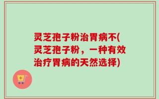 灵芝孢子粉治胃病不(灵芝孢子粉，一种有效治疗胃病的天然选择)