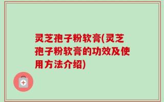 灵芝孢子粉软膏(灵芝孢子粉软膏的功效及使用方法介绍)