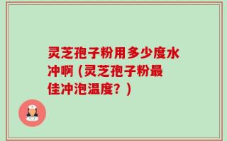 灵芝孢子粉用多少度水冲啊 (灵芝孢子粉最佳冲泡温度？)