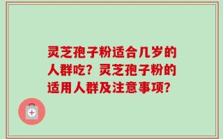 灵芝孢子粉适合几岁的人群吃？灵芝孢子粉的适用人群及注意事项？