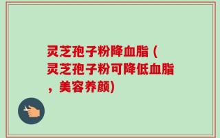 灵芝孢子粉降血脂 (灵芝孢子粉可降低血脂，美容养颜)
