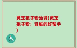 灵芝孢子粉治肾(灵芝孢子粉：肾脏的好帮手)
