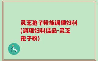 灵芝孢子粉能调理妇科(调理妇科佳品-灵芝孢子粉)