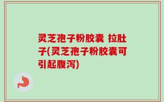 灵芝孢子粉胶囊 拉肚子(灵芝孢子粉胶囊可引起腹泻)