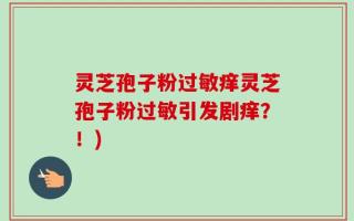 灵芝孢子粉过敏痒灵芝孢子粉过敏引发剧痒？！)