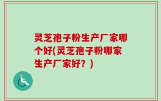 灵芝孢子粉生产厂家哪个好(灵芝孢子粉哪家生产厂家好？)