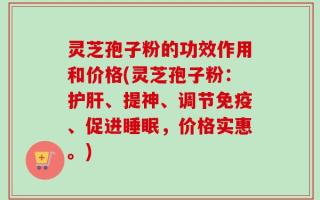 灵芝孢子粉的功效作用和价格(灵芝孢子粉：护肝、提神、调节免疫、促进睡眠，价格实惠。)