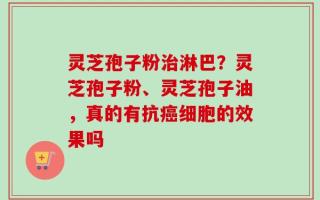 灵芝孢子粉治淋巴？灵芝孢子粉、灵芝孢子油，真的有抗癌细胞的效果吗