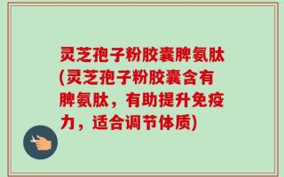 灵芝孢子粉胶囊脾氨肽(灵芝孢子粉胶囊含有脾氨肽，有助提升免疫力，适合调节体质)