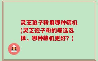 灵芝孢子粉用哪种筛机(灵芝孢子粉的筛选选择，哪种筛机更好？)