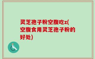 灵芝孢子粉空腹吃z(空腹食用灵芝孢子粉的好处)