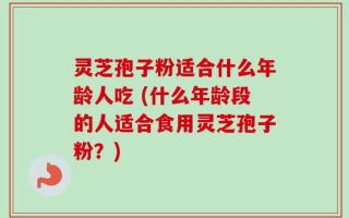 灵芝孢子粉适合什么年龄人吃 (什么年龄段的人适合食用灵芝孢子粉？)