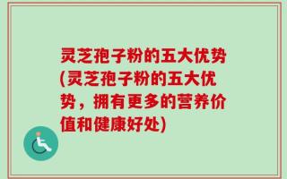 灵芝孢子粉的五大优势(灵芝孢子粉的五大优势，拥有更多的营养价值和健康好处)
