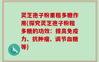 灵芝孢子粉里粗多糖作用(探究灵芝孢子粉粗多糖的功效：提高免疫力、抗肿瘤、调节血糖等)