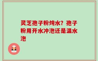 灵芝孢子粉炖水？孢子粉用开水冲泡还是温水泡