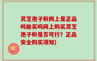 灵芝孢子粉网上是正品吗能买吗网上购买灵芝孢子粉是否可行？正品安全购买须知)